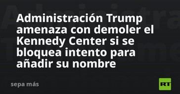 Trump amenaza con demoler el Kennedy Center por bloqueos a su nombre