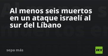 Seis fallecidos en ataque israelí en el sur del Líbano