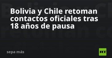 Bolivia y Chile reinician diálogo oficial después de casi dos décadas