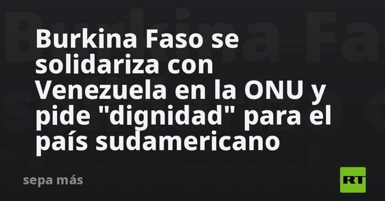 Burkina Faso apoya a Venezuela en la ONU y exige dignidad para su pueblo