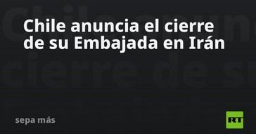 Chile cierra su embajada en Irán