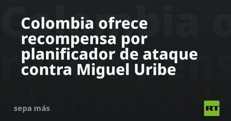 Colombia recompensa a quien informe sobre el planificador del ataque a Miguel Uribe