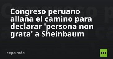 Congreso de Perú avanza en la declaración de Sheinbaum como persona non grata