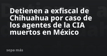 Arrestan a exfiscal de Chihuahua por el caso de los agentes de la CIA muertos en México