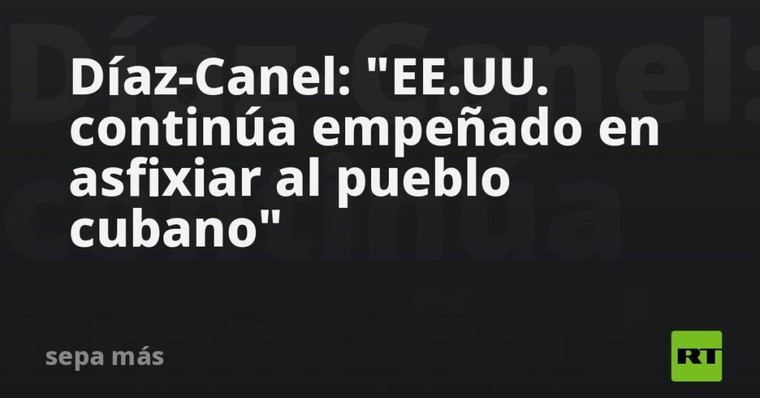 Díaz-Canel denuncia la presión de EE.UU. sobre Cuba