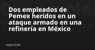Ataque armado en refinería de Pemex deja dos heridos en México