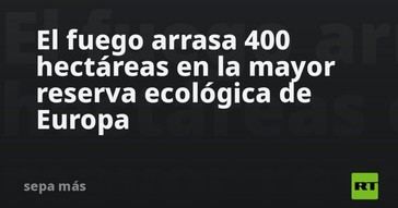 Incendio devora 400 hectáreas en la mayor reserva ecológica de Europa