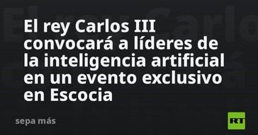 El rey Carlos III reunirá a expertos en inteligencia artificial en Escocia
