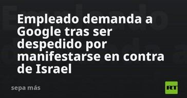 Exempleado de Google demanda a la empresa tras despido por protestar contra Israel