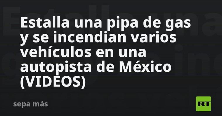 Explosión de pipa de gas provoca incendio en autopista mexicana