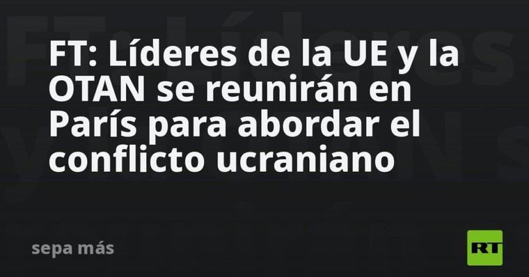 Líderes de la UE y OTAN se reunirán en París para discutir Ucrania