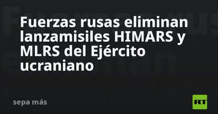 Rusia destruye sistemas de misiles ucranianos HIMARS y MLRS