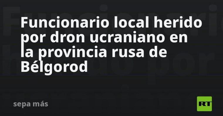 Dron ucraniano hiere a funcionario en Bélgorod, Rusia