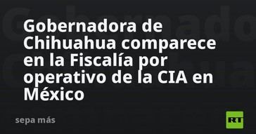 Gobernadora de Chihuahua declara ante la Fiscalía por operación de la CIA en México