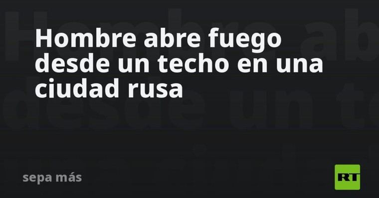 Tiroteo desde un techo en ciudad rusa