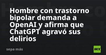 Hombre con trastorno bipolar demanda a OpenAI por supuesta exacerbación de sus delirios por ChatGPT
