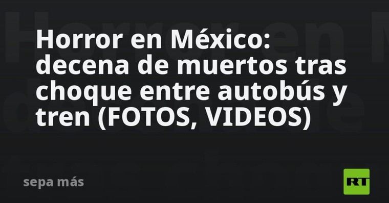 Tragedia en México: múltiples víctimas tras colisión de autobús y tren