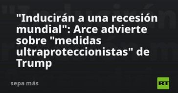 Arce alerta sobre el riesgo de una recesión global por las políticas proteccionistas de Trump