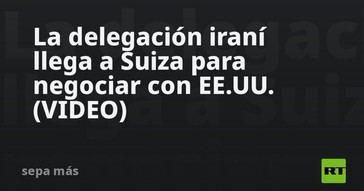 Delegación de Irán inicia negociaciones en Suiza con EE.UU