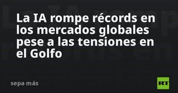 La IA alcanza nuevos máximos en los mercados globales a pesar de tensiones en el Golfo