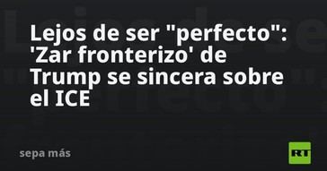 El 'zar fronterizo' de Trump habla sin tapujos sobre el ICE