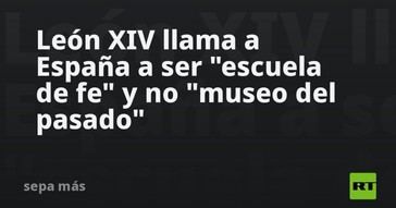 León XIV insta a España a convertirse en una 'escuela de fe' en lugar de un 'museo del pasado'