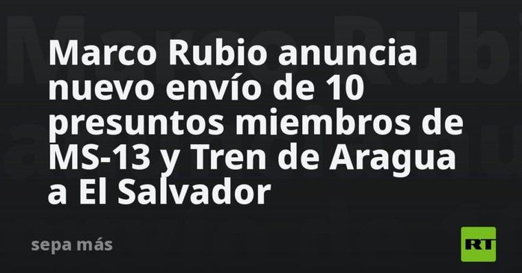 Rubio informa sobre la deportación de 10 supuestos miembros de MS-13 y Tren de Aragua a El Salvador