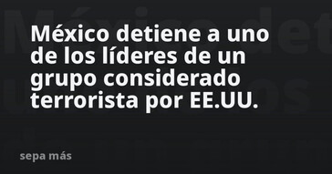 México arresta a líder de grupo terrorista señalado por EE.UU