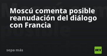 Moscú evalúa reiniciar conversaciones con Francia