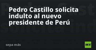 Castillo pide indulto al presidente de Perú