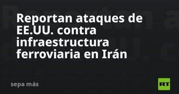 EE.UU. lanza ataques a la red ferroviaria de Irán