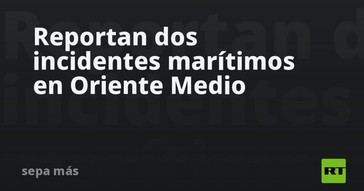 Incidentes marítimos sacuden Oriente Medio