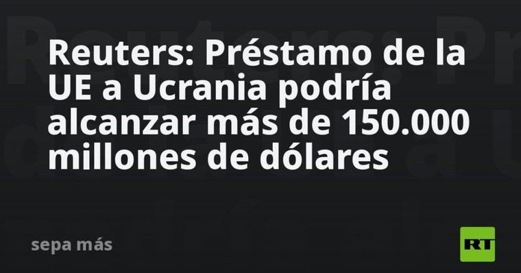 UE podría otorgar a Ucrania un préstamo superior a 150.000 millones de dólares