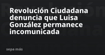 Revolución Ciudadana afirma que Luisa González sigue incomunicada