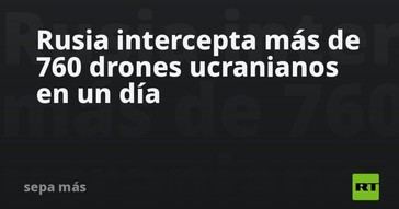 Rusia detiene más de 760 drones ucranianos en un solo día