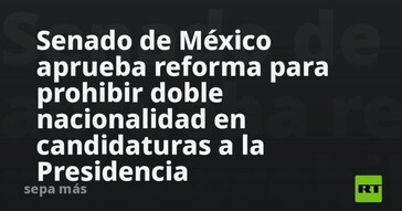 Senado mexicano prohíbe doble nacionalidad en aspirantes a la presidencia