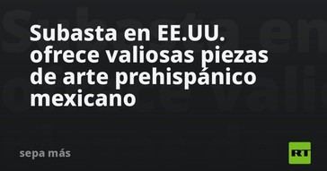 Subasta en EE.UU. presenta arte prehispánico mexicano valioso