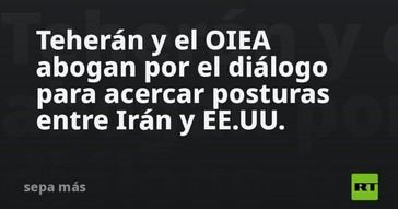 Teherán y el OIEA promueven el diálogo entre Irán y Estados Unidos