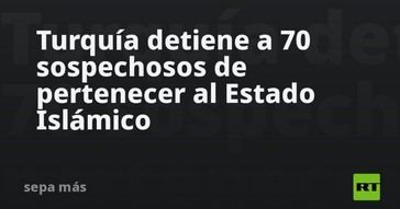 Turquía arresta a 70 presuntos miembros del Estado Islámico