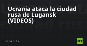Ucrania lanza ataques en Lugansk, Rusia