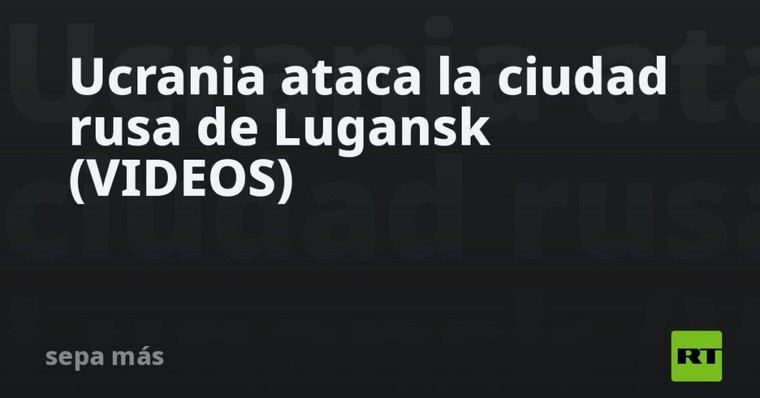Ucrania lanza ataques en Lugansk, Rusia
