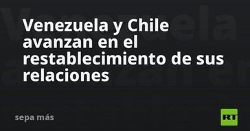 Venezuela y Chile inician proceso de normalización de relaciones
