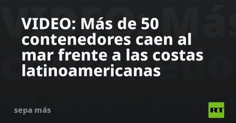 Más de 50 contenedores se hunden en el océano cerca de América Latina