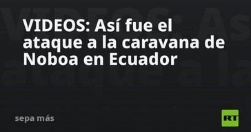 Ataque a la caravana de Noboa en Ecuador: videos del incidente