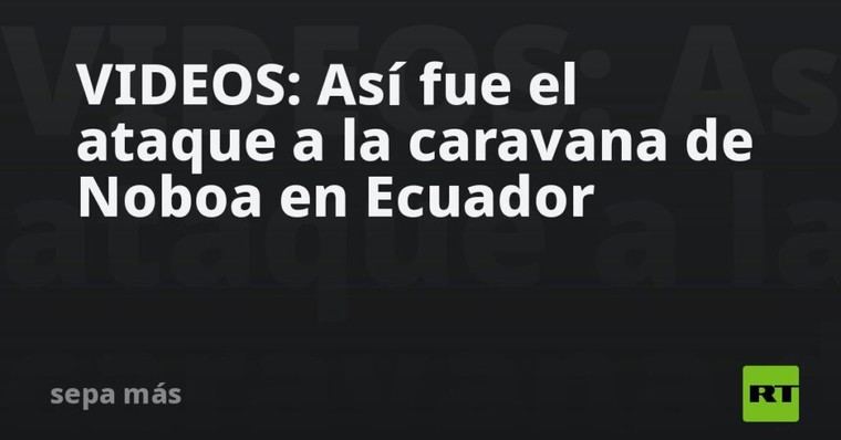 Ataque a la caravana de Noboa en Ecuador: videos del incidente