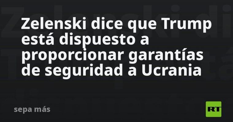 Trump ofrecería garantías de seguridad a Ucrania, según Zelenski